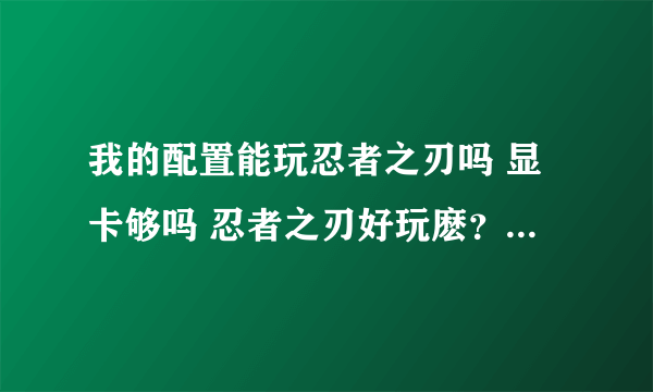 我的配置能玩忍者之刃吗 显卡够吗 忍者之刃好玩麽？ 说详细点哦