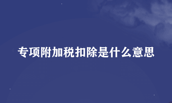 专项附加税扣除是什么意思