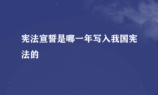 宪法宣誓是哪一年写入我国宪法的