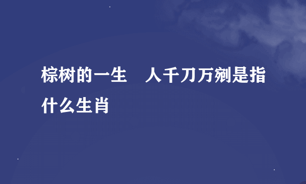 棕树的一生仼人千刀万剜是指什么生肖