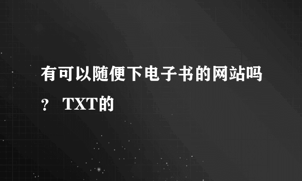 有可以随便下电子书的网站吗？ TXT的