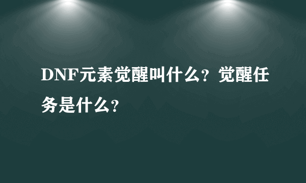 DNF元素觉醒叫什么？觉醒任务是什么？