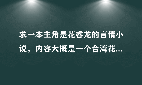 求一本主角是花睿龙的言情小说，内容大概是一个台湾花家的故事