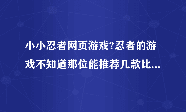 小小忍者网页游戏?忍者的游戏不知道那位能推荐几款比较好玩的？