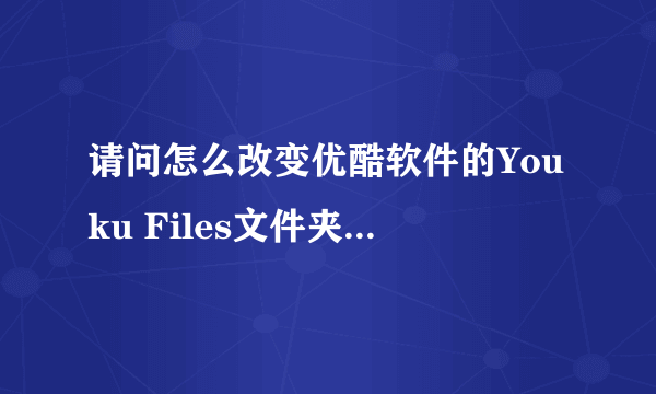 请问怎么改变优酷软件的Youku Files文件夹的存放位置