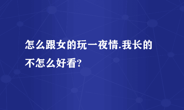 怎么跟女的玩一夜情.我长的不怎么好看?