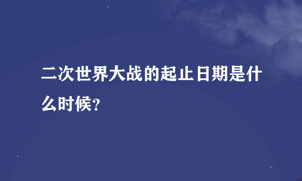 二次世界大战的起止日期是什么时候？