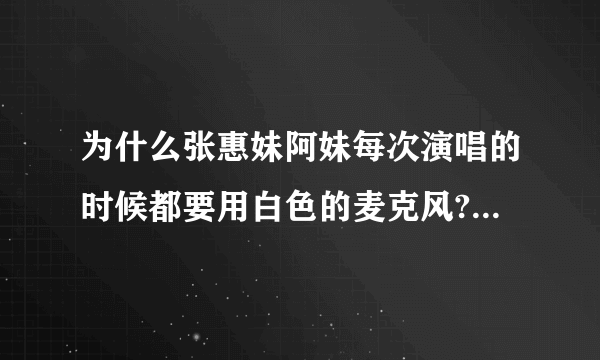 为什么张惠妹阿妹每次演唱的时候都要用白色的麦克风?有什么特别意义吗?