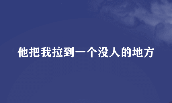 他把我拉到一个没人的地方