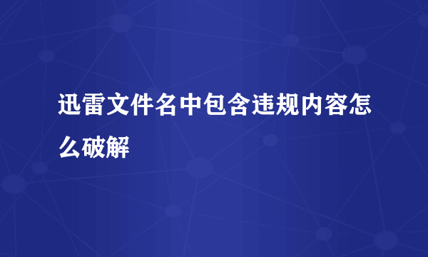 迅雷文件名中包含违规内容怎么破解