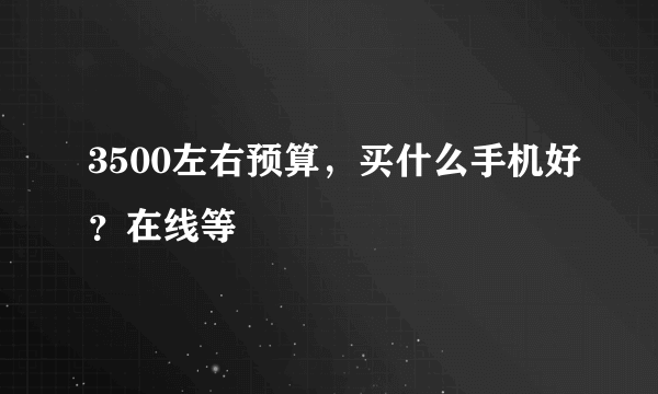 3500左右预算，买什么手机好？在线等