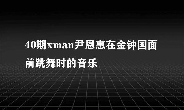 40期xman尹恩惠在金钟国面前跳舞时的音乐