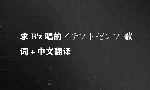 求 B'z 唱的イチブトゼンブ 歌词＋中文翻译