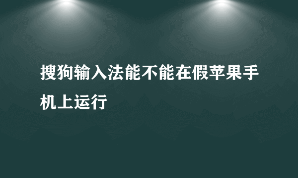 搜狗输入法能不能在假苹果手机上运行