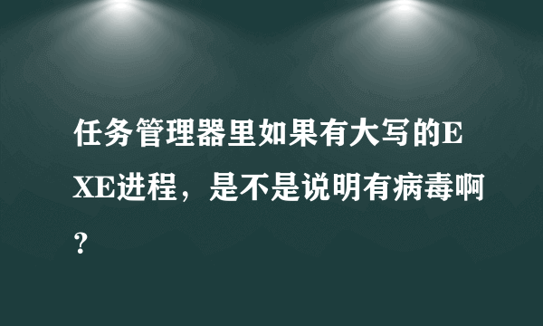 任务管理器里如果有大写的EXE进程，是不是说明有病毒啊？