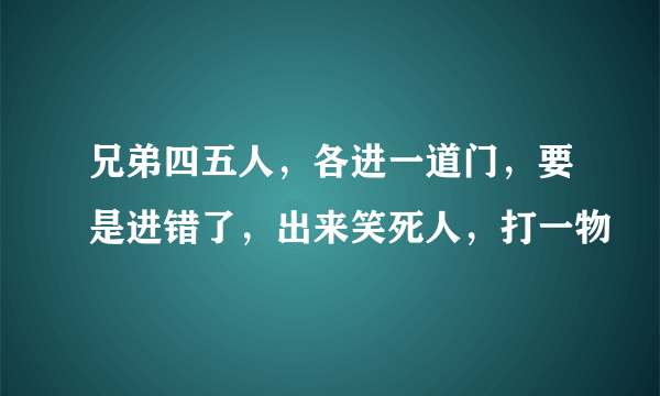 兄弟四五人，各进一道门，要是进错了，出来笑死人，打一物