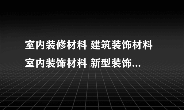 室内装修材料 建筑装饰材料 室内装饰材料 新型装饰材料 中国装饰材料网