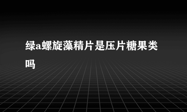 绿a螺旋藻精片是压片糖果类吗