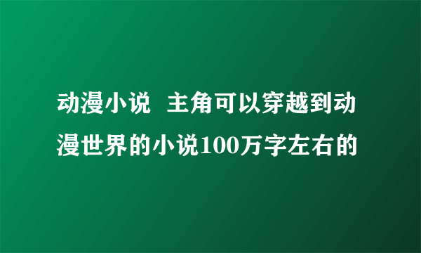 动漫小说  主角可以穿越到动漫世界的小说100万字左右的