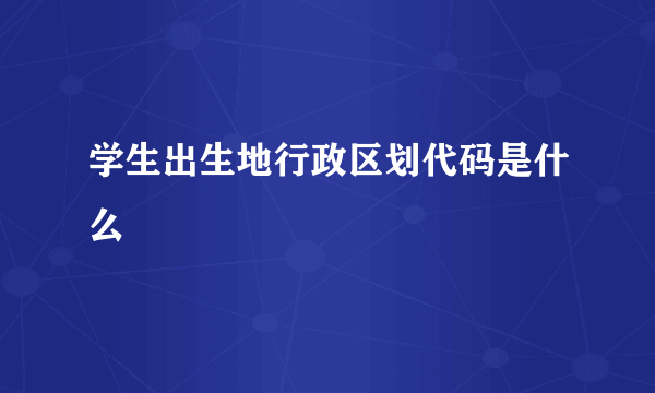 学生出生地行政区划代码是什么