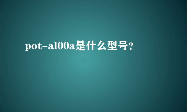 pot-al00a是什么型号？