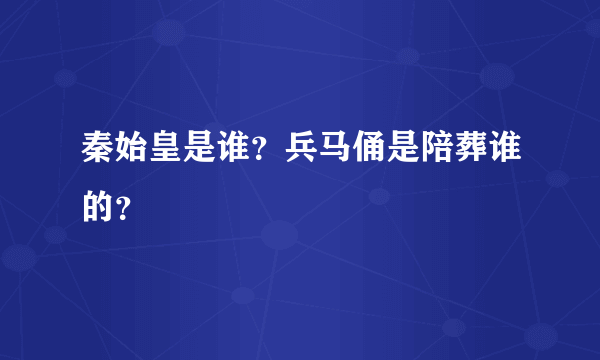 秦始皇是谁？兵马俑是陪葬谁的？