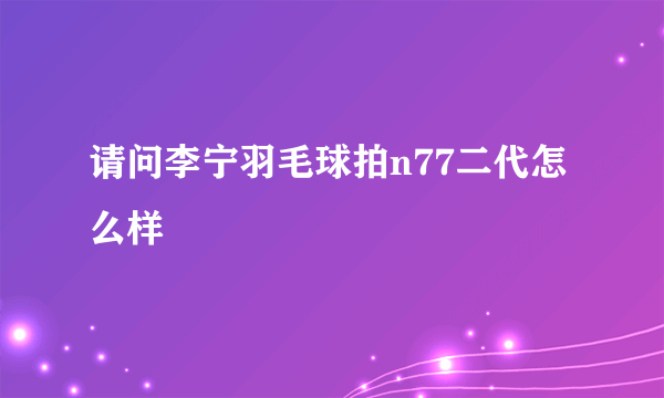 请问李宁羽毛球拍n77二代怎么样