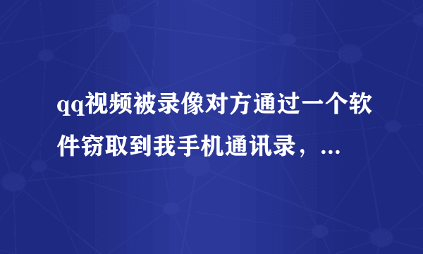 qq视频被录像对方通过一个软件窃取到我手机通讯录，并且威胁我要把录像发给通讯录的每个人？