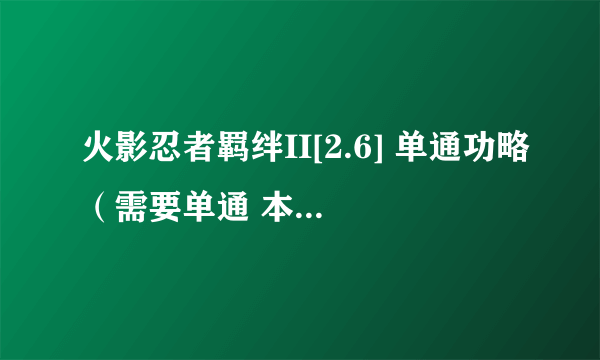 火影忍者羁绊II[2.6] 单通功略（需要单通 本人第一次玩这个图）