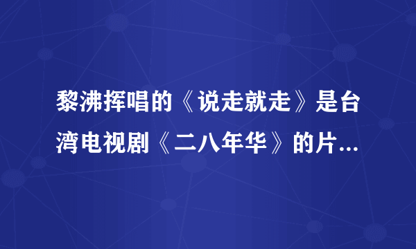 黎沸挥唱的《说走就走》是台湾电视剧《二八年华》的片尾曲，我找不到我要找的那首,请帮忙！