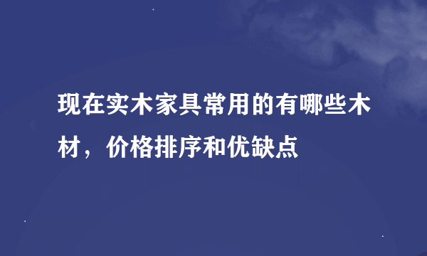 现在实木家具常用的有哪些木材，价格排序和优缺点