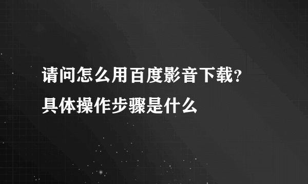 请问怎么用百度影音下载？ 具体操作步骤是什么