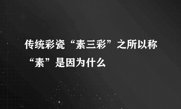 传统彩瓷“素三彩”之所以称“素”是因为什么