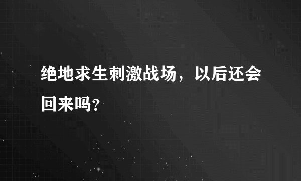 绝地求生刺激战场，以后还会回来吗？