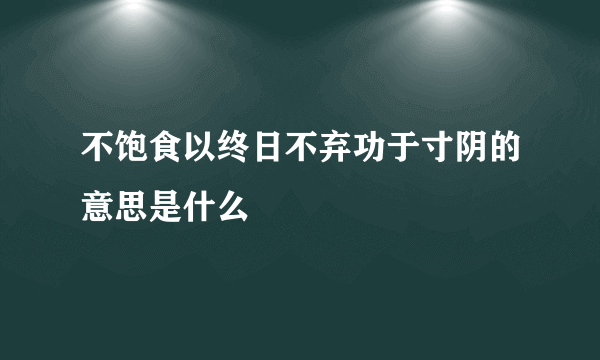 不饱食以终日不弃功于寸阴的意思是什么