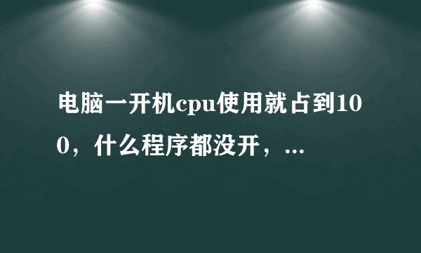 电脑一开机cpu使用就占到100，什么程序都没开，是什么原因