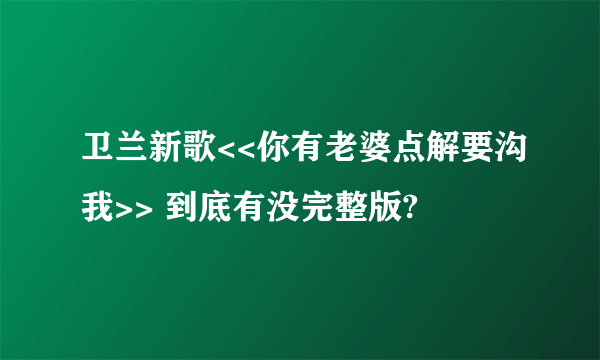 卫兰新歌<<你有老婆点解要沟我>> 到底有没完整版?