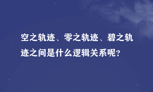 空之轨迹、零之轨迹、碧之轨迹之间是什么逻辑关系呢？