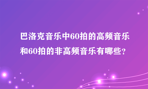 巴洛克音乐中60拍的高频音乐和60拍的非高频音乐有哪些？