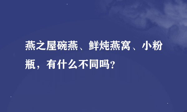 燕之屋碗燕、鲜炖燕窝、小粉瓶，有什么不同吗？