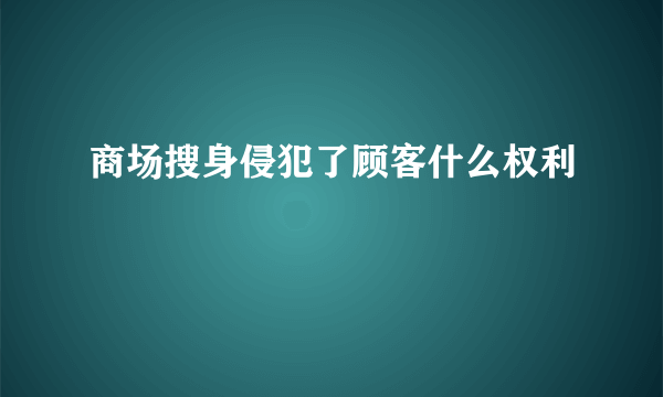 商场搜身侵犯了顾客什么权利