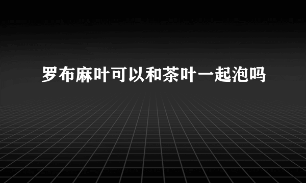 罗布麻叶可以和茶叶一起泡吗