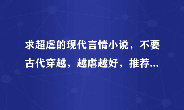 求超虐的现代言情小说，不要古代穿越，越虐越好，推荐一下，谢谢