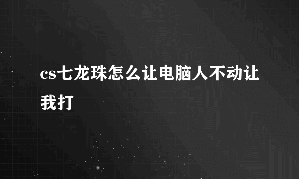 cs七龙珠怎么让电脑人不动让我打