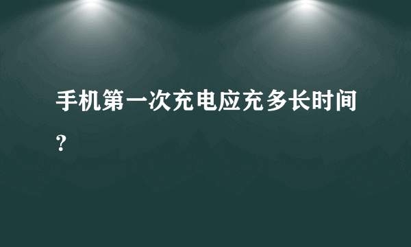 手机第一次充电应充多长时间？