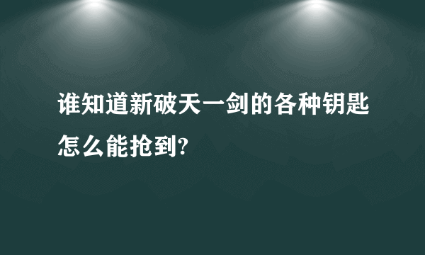 谁知道新破天一剑的各种钥匙怎么能抢到?