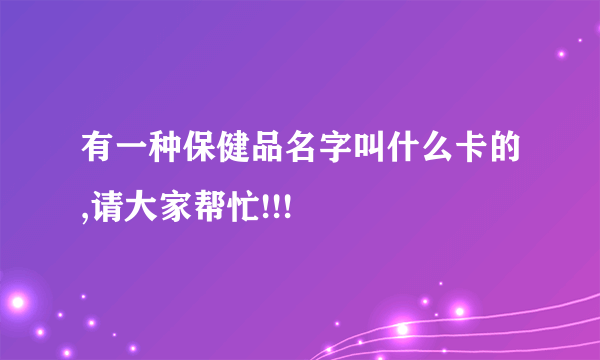 有一种保健品名字叫什么卡的,请大家帮忙!!!