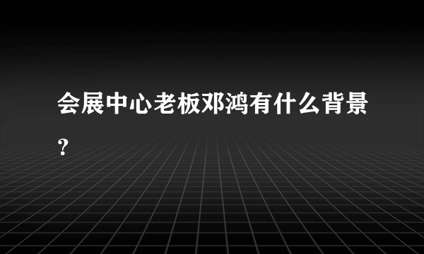 会展中心老板邓鸿有什么背景？