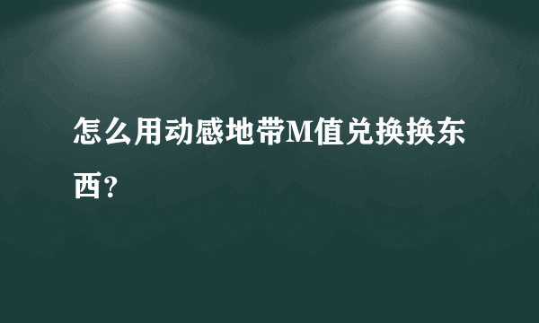 怎么用动感地带M值兑换换东西？