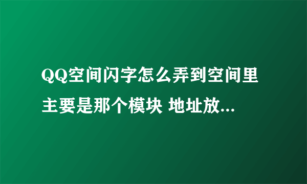 QQ空间闪字怎么弄到空间里 主要是那个模块 地址放在那个栏里要详细